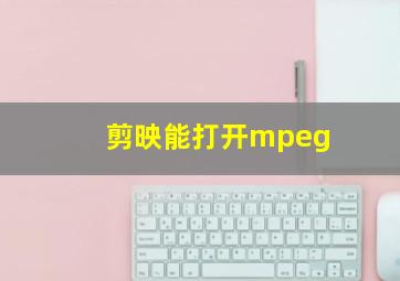 剪映能打开mpeg