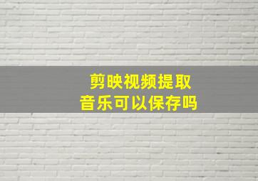 剪映视频提取音乐可以保存吗