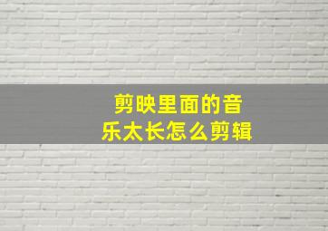 剪映里面的音乐太长怎么剪辑