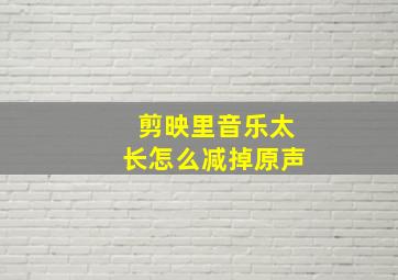 剪映里音乐太长怎么减掉原声