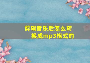 剪辑音乐后怎么转换成mp3格式的