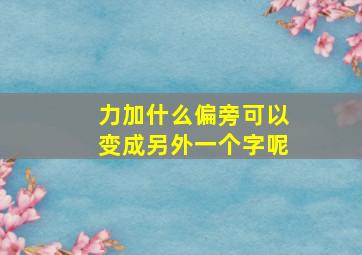 力加什么偏旁可以变成另外一个字呢