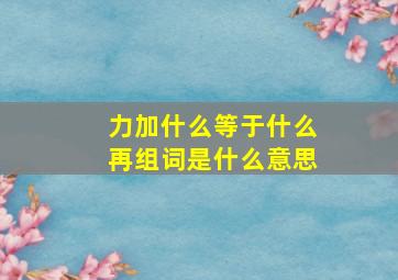 力加什么等于什么再组词是什么意思