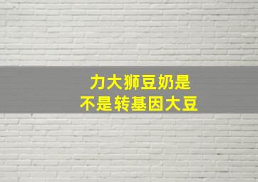 力大狮豆奶是不是转基因大豆