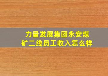 力量发展集团永安煤矿二线员工收入怎么样