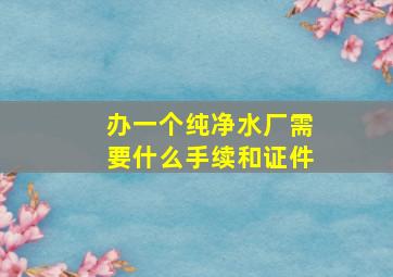 办一个纯净水厂需要什么手续和证件