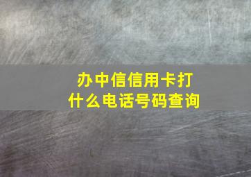 办中信信用卡打什么电话号码查询