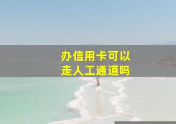 办信用卡可以走人工通道吗