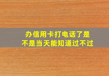 办信用卡打电话了是不是当天能知道过不过