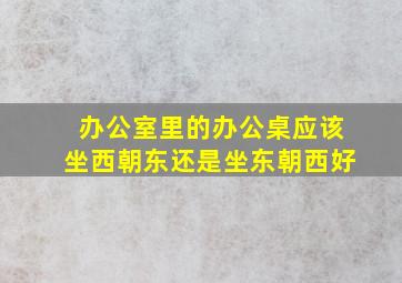 办公室里的办公桌应该坐西朝东还是坐东朝西好