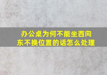 办公桌为何不能坐西向东不换位置的话怎么处理