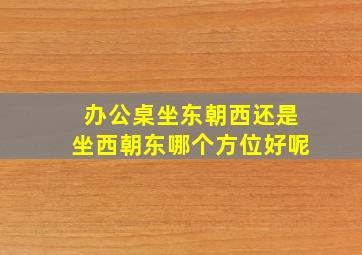 办公桌坐东朝西还是坐西朝东哪个方位好呢