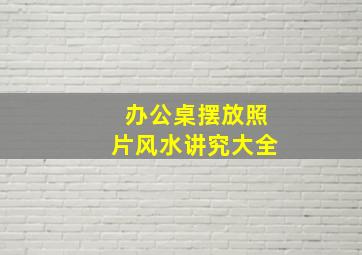 办公桌摆放照片风水讲究大全