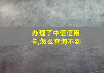 办理了中信信用卡,怎么查询不到