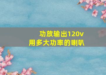 功放输出120v用多大功率的喇叭