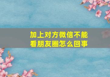 加上对方微信不能看朋友圈怎么回事