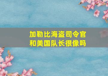 加勒比海盗司令官和美国队长很像吗