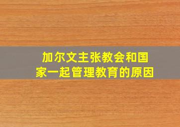 加尔文主张教会和国家一起管理教育的原因