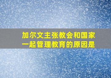 加尔文主张教会和国家一起管理教育的原因是