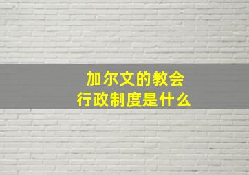 加尔文的教会行政制度是什么