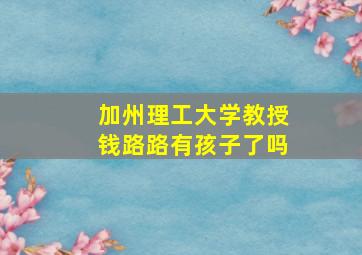 加州理工大学教授钱路路有孩子了吗