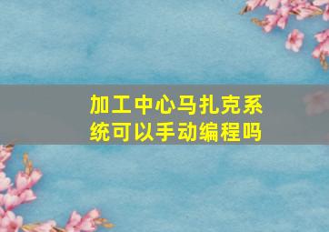 加工中心马扎克系统可以手动编程吗