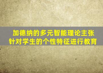 加德纳的多元智能理论主张针对学生的个性特征进行教育