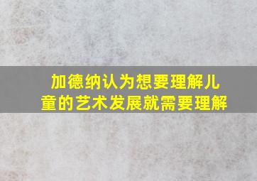 加德纳认为想要理解儿童的艺术发展就需要理解