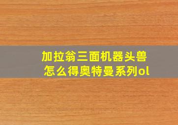 加拉翁三面机器头兽怎么得奥特曼系列ol