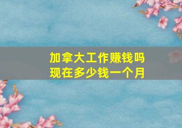 加拿大工作赚钱吗现在多少钱一个月