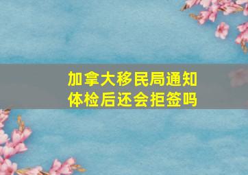 加拿大移民局通知体检后还会拒签吗