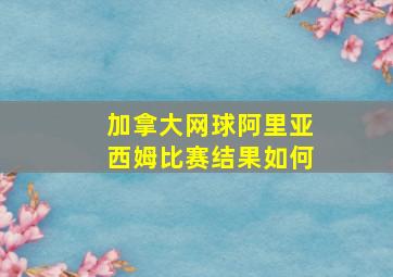 加拿大网球阿里亚西姆比赛结果如何