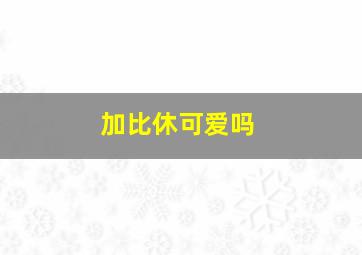 加比休可爱吗