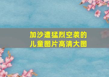 加沙遭猛烈空袭的儿童图片高清大图