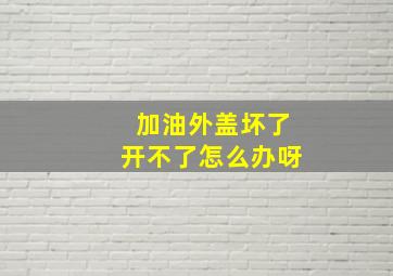 加油外盖坏了开不了怎么办呀