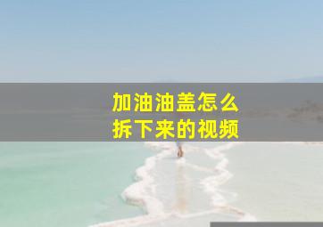 加油油盖怎么拆下来的视频