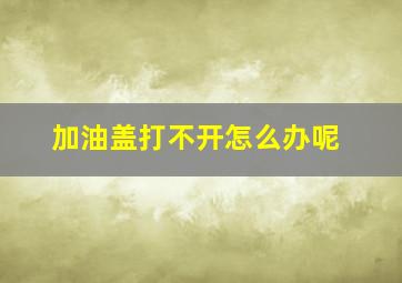 加油盖打不开怎么办呢