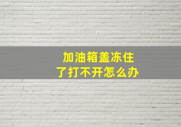 加油箱盖冻住了打不开怎么办