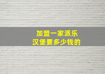 加盟一家派乐汉堡要多少钱的