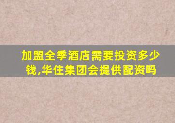 加盟全季酒店需要投资多少钱,华住集团会提供配资吗