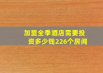 加盟全季酒店需要投资多少钱226个房间