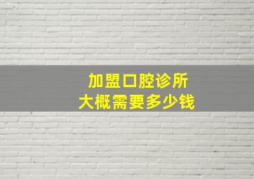 加盟口腔诊所大概需要多少钱