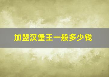 加盟汉堡王一般多少钱