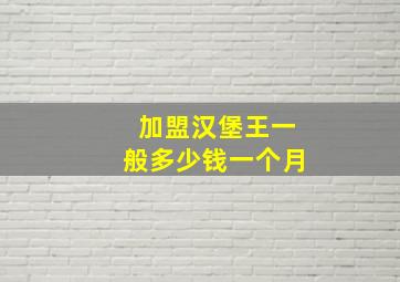 加盟汉堡王一般多少钱一个月