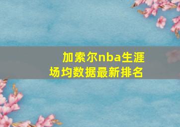 加索尔nba生涯场均数据最新排名