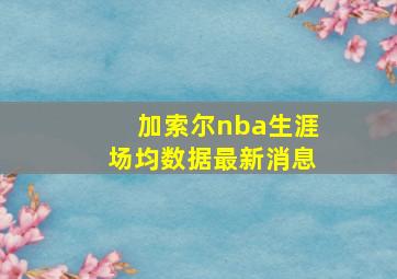 加索尔nba生涯场均数据最新消息