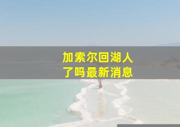 加索尔回湖人了吗最新消息