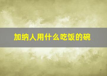 加纳人用什么吃饭的碗