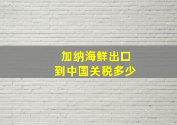 加纳海鲜出口到中国关税多少