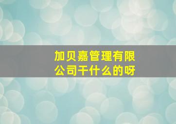 加贝嘉管理有限公司干什么的呀